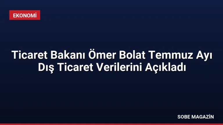 Ticaret Bakanı Ömer Bolat Temmuz Ayı Dış Ticaret Verilerini Açıkladı