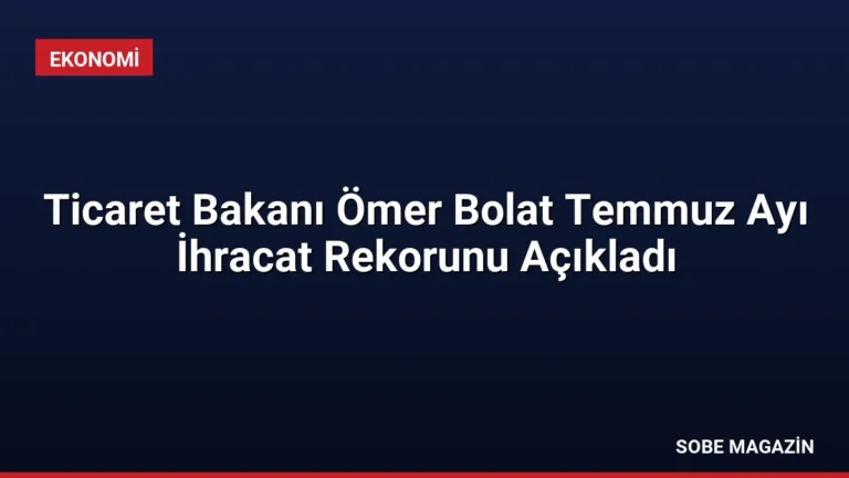 Ticaret Bakanı Ömer Bolat Temmuz Ayı İhracat Rekorunu Açıkladı