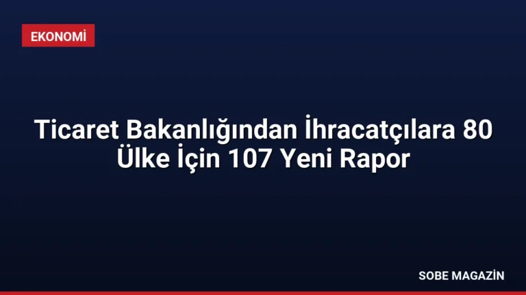 Ticaret Bakanlığından İhracatçılara 80 Ülke İçin 107 Yeni Rapor