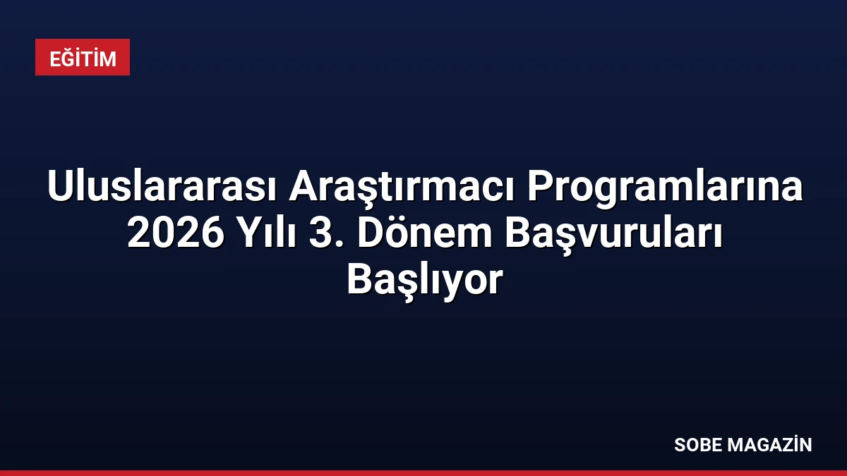 Uluslararası Araştırmacı Programlarına 2026 Yılı 3. Dönem Başvuruları Başlıyor
