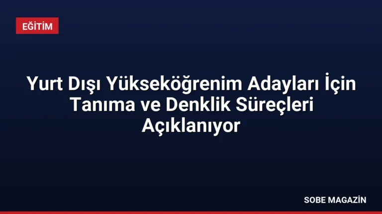 Yurt Dışı Yükseköğrenim Adayları İçin Tanıma ve Denklik Süreçleri Açıklanıyor