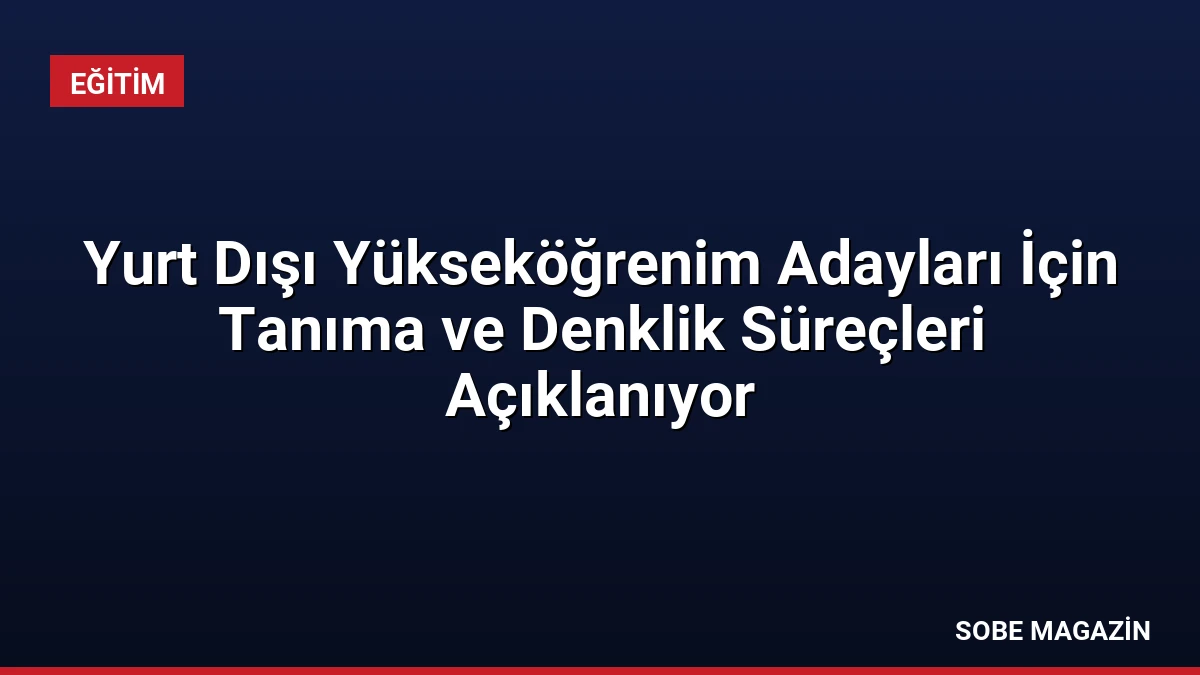 Yurt Dışı Yükseköğrenim Adayları İçin Tanıma ve Denklik Süreçleri Açıklanıyor