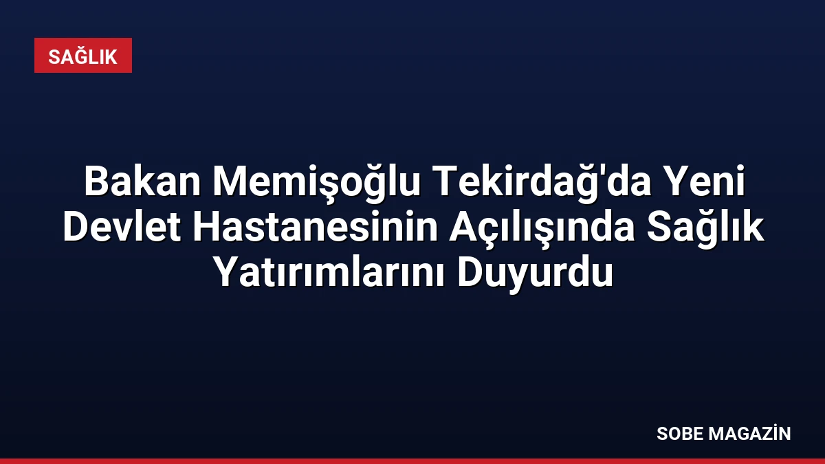 Bakan Memişoğlu Tekirdağ’da Yeni Devlet Hastanesinin Açılışında Sağlık Yatırımlarını Duyurdu