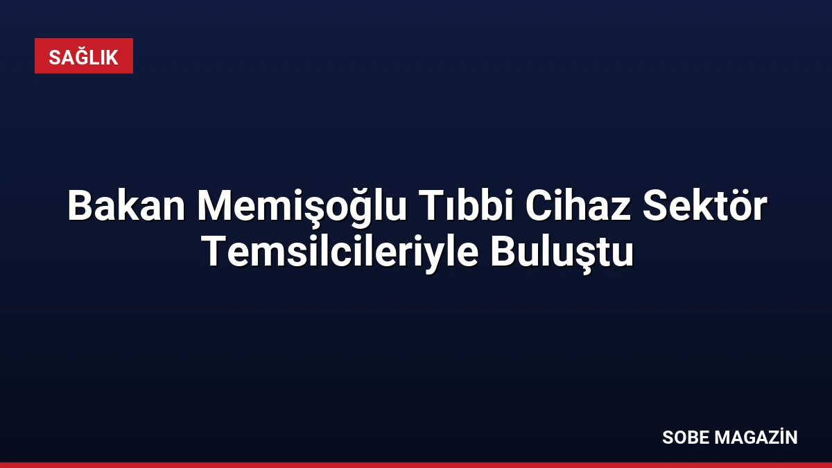Bakan Memişoğlu Tıbbi Cihaz Sektör Temsilcileriyle Buluştu
