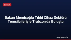 Bakan Memişoğlu Tıbbi Cihaz Sektörü Temsilcileriyle Trabzon’da Buluştu