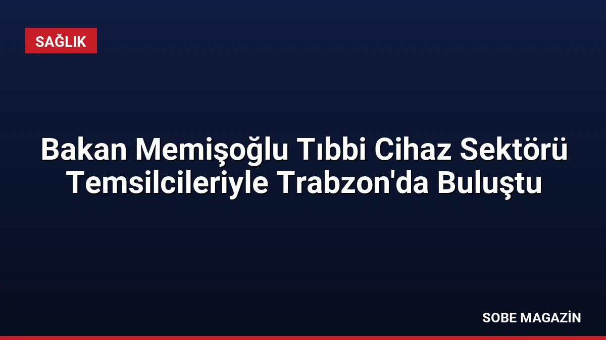 Bakan Memişoğlu Tıbbi Cihaz Sektörü Temsilcileriyle Trabzon’da Buluştu
