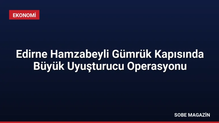 Edirne Hamzabeyli Gümrük Kapısında Büyük Uyuşturucu Operasyonu