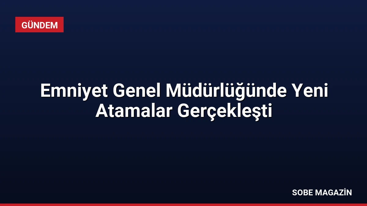 Emniyet Genel Müdürlüğünde Yeni Atamalar Gerçekleşti