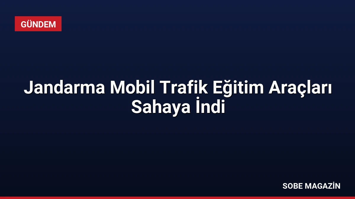 Jandarma Mobil Trafik Eğitim Araçları Sahaya İndi