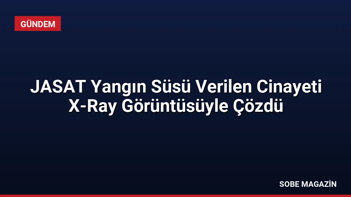 JASAT Yangın Süsü Verilen Cinayeti X-Ray Görüntüsüyle Çözdü