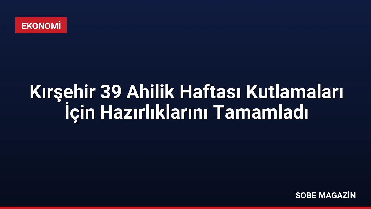 Kırşehir 39 Ahilik Haftası Kutlamaları İçin Hazırlıklarını Tamamladı