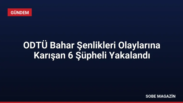 ODTÜ Bahar Şenlikleri Olaylarına Karışan 6 Şüpheli Yakalandı