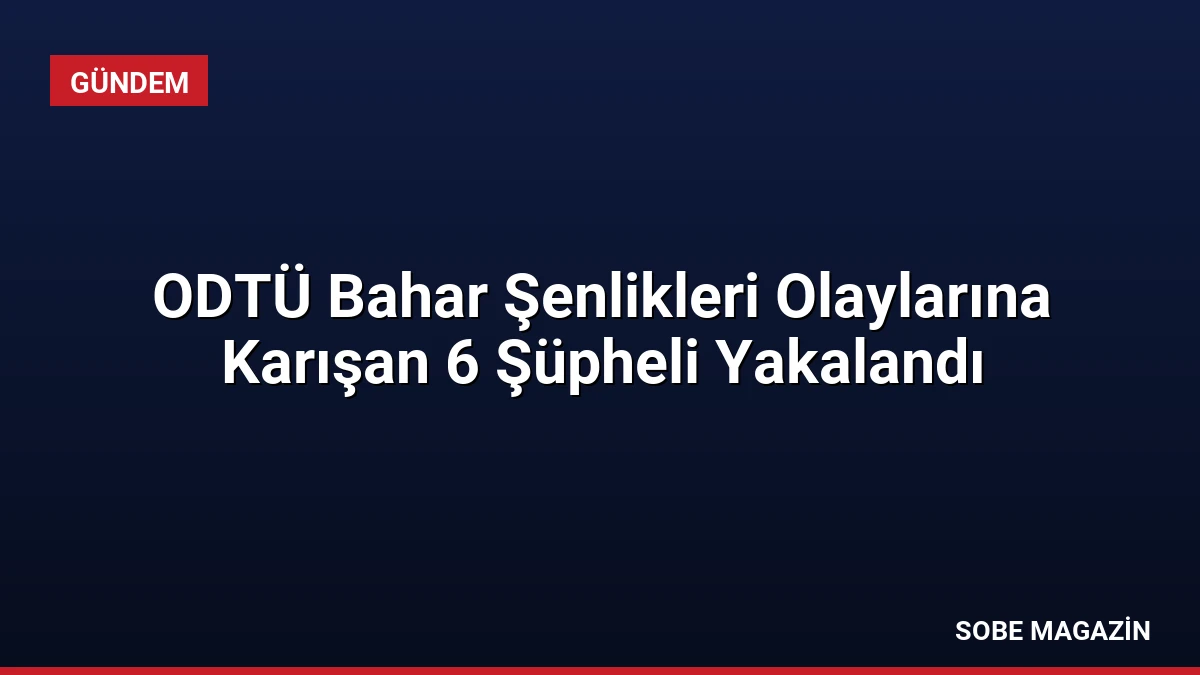 ODTÜ Bahar Şenlikleri Olaylarına Karışan 6 Şüpheli Yakalandı