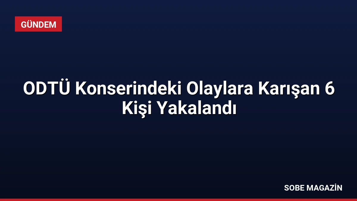 ODTÜ Konserindeki Olaylara Karışan 6 Kişi Yakalandı
