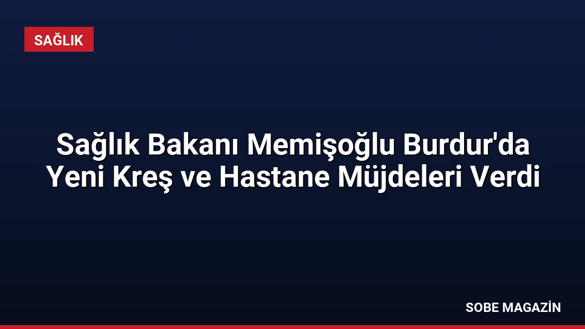 Sağlık Bakanı Memişoğlu Burdur’da Yeni Kreş ve Hastane Müjdeleri Verdi