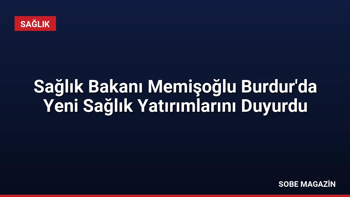Sağlık Bakanı Memişoğlu Burdur’da Yeni Sağlık Yatırımlarını Duyurdu