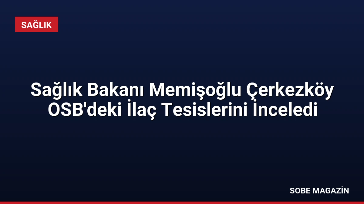 Sağlık Bakanı Memişoğlu Çerkezköy OSB’deki İlaç Tesislerini İnceledi
