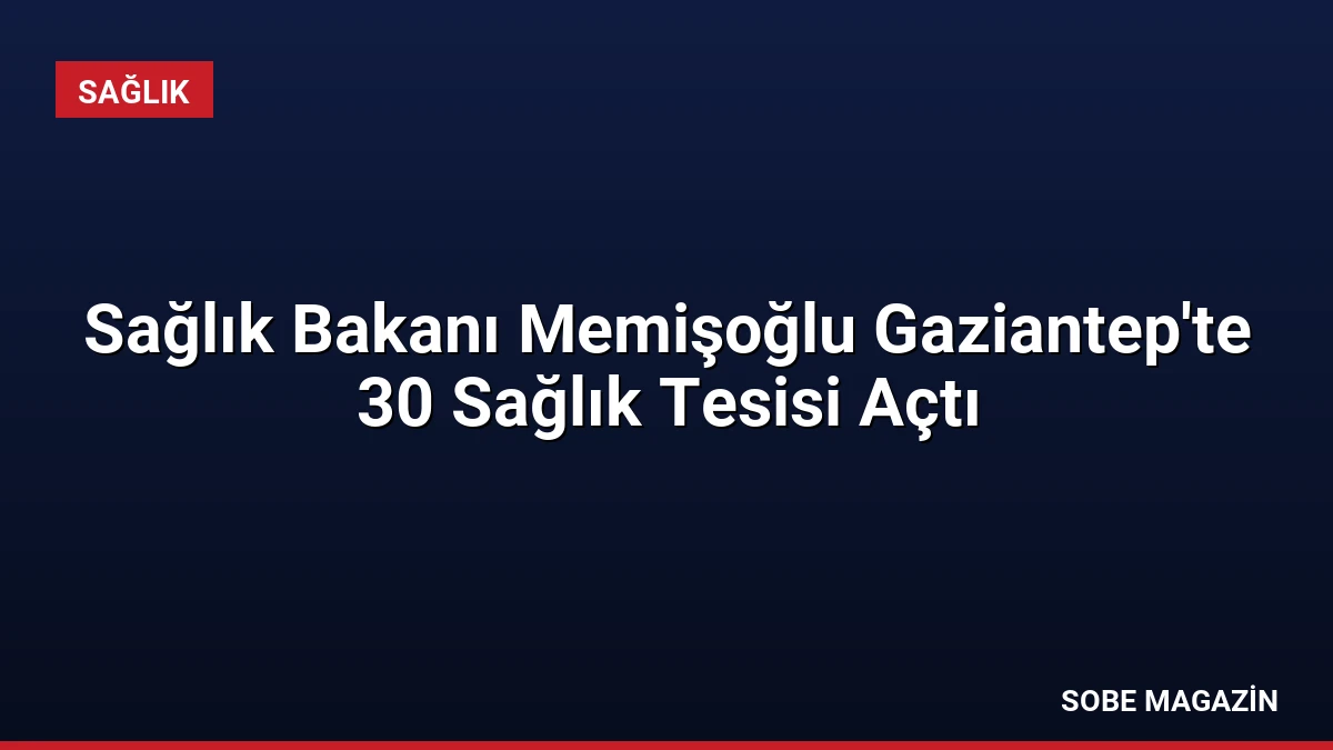 Sağlık Bakanı Memişoğlu Gaziantep’te 30 Sağlık Tesisi Açtı