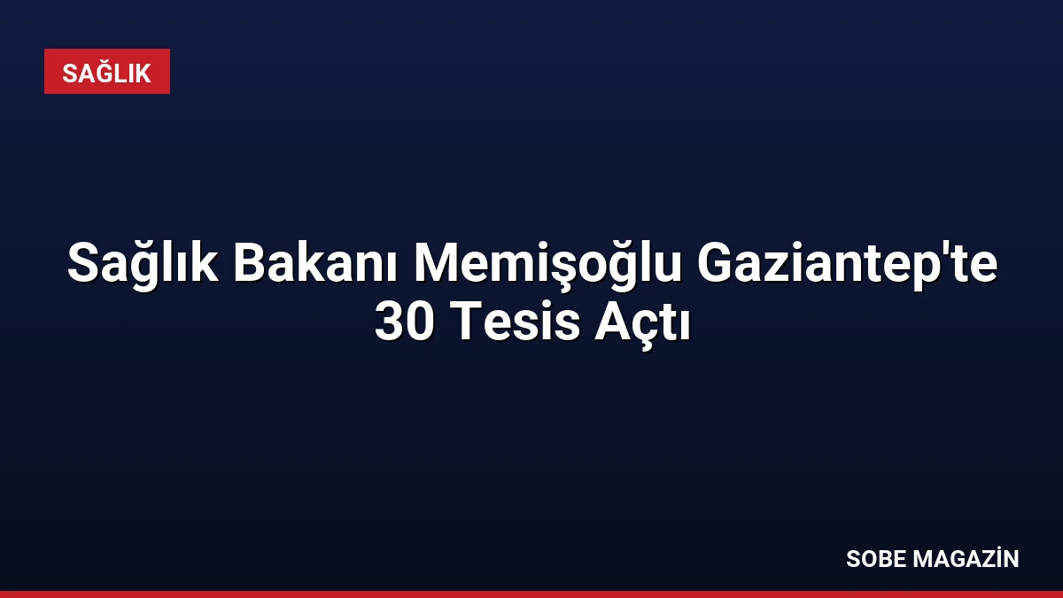 Sağlık Bakanı Memişoğlu Gaziantep’te 30 Tesis Açtı