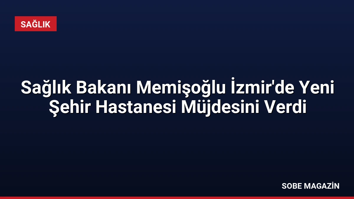 Sağlık Bakanı Memişoğlu İzmir’de Yeni Şehir Hastanesi Müjdesini Verdi