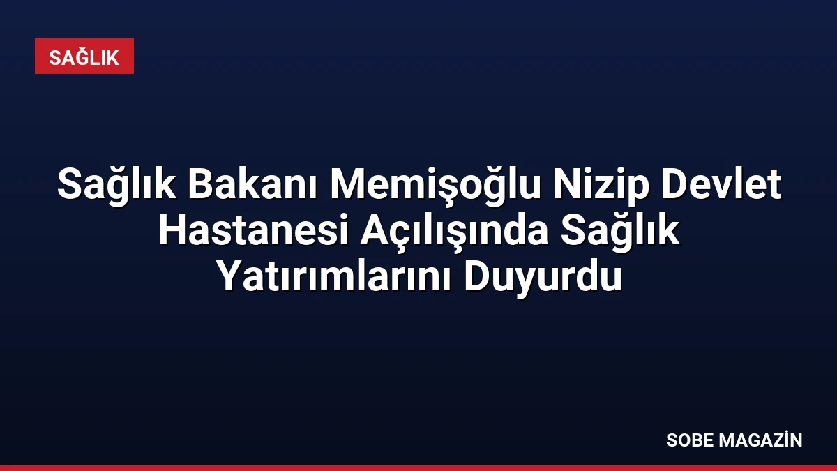 Sağlık Bakanı Memişoğlu Nizip Devlet Hastanesi Açılışında Sağlık Yatırımlarını Duyurdu