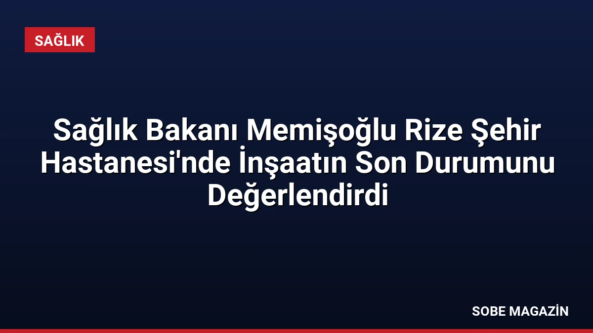 Sağlık Bakanı Memişoğlu Rize Şehir Hastanesi’nde İnşaatın Son Durumunu Değerlendirdi