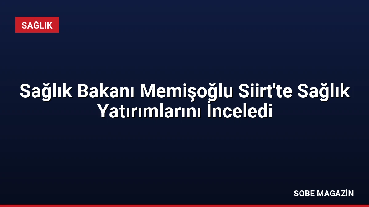 Sağlık Bakanı Memişoğlu Siirt’te Sağlık Yatırımlarını İnceledi