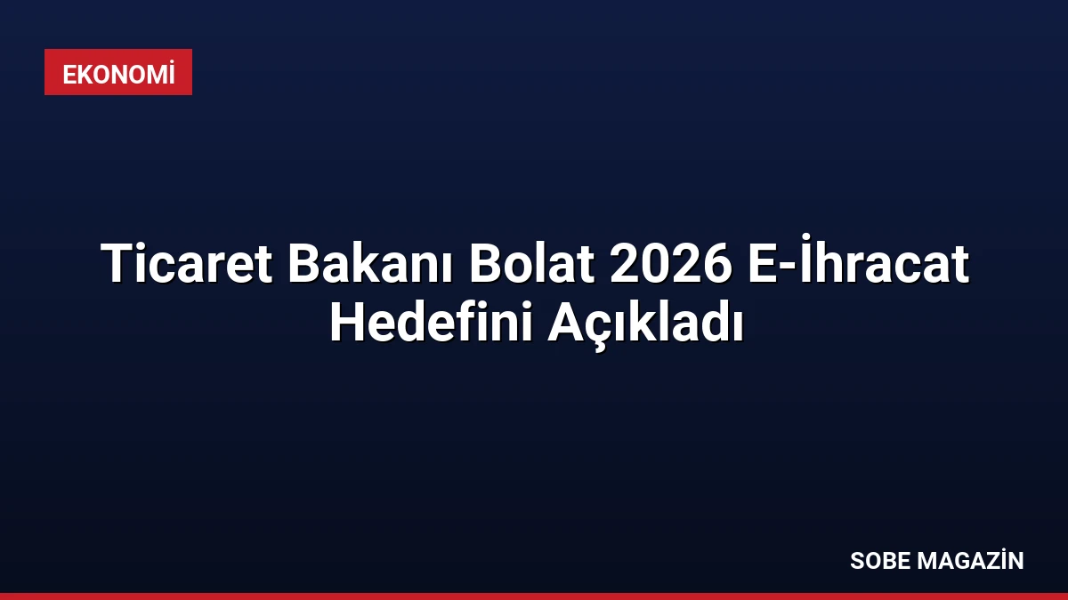 Ticaret Bakanı Bolat 2026 E-İhracat Hedefini Açıkladı