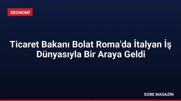 Ticaret Bakanı Bolat Roma’da İtalyan İş Dünyasıyla Bir Araya Geldi