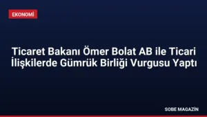 Ticaret Bakanı Ömer Bolat AB ile Ticari İlişkilerde Gümrük Birliği Vurgusu Yaptı