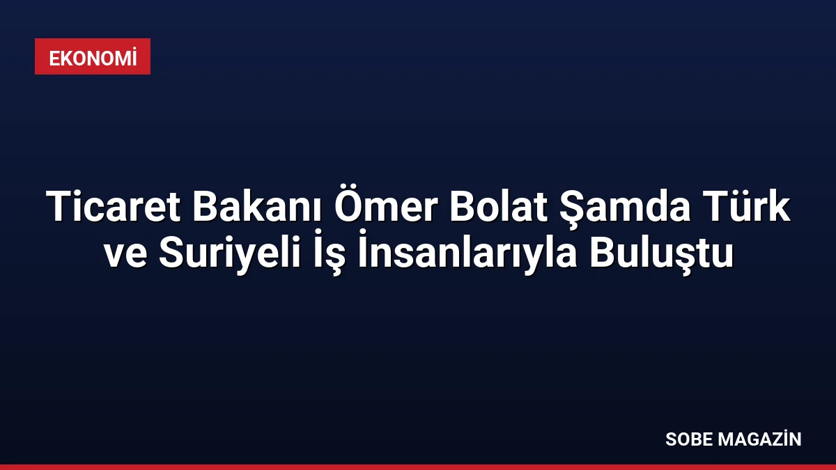 Ticaret Bakanı Ömer Bolat Şamda Türk ve Suriyeli İş İnsanlarıyla Buluştu