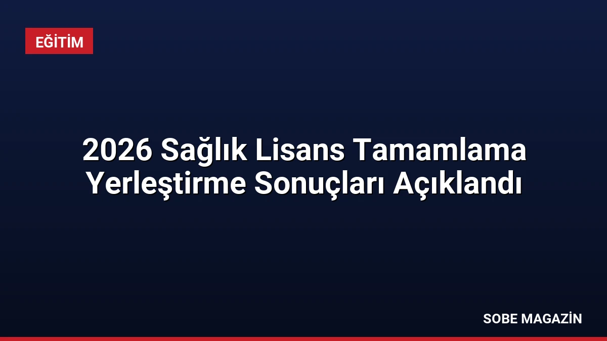 2026 Sağlık Lisans Tamamlama Yerleştirme Sonuçları Açıklandı