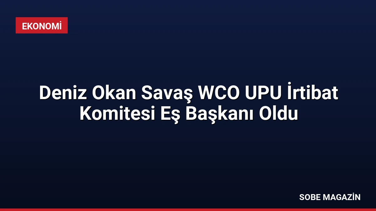 Deniz Okan Savaş WCO UPU İrtibat Komitesi Eş Başkanı Oldu