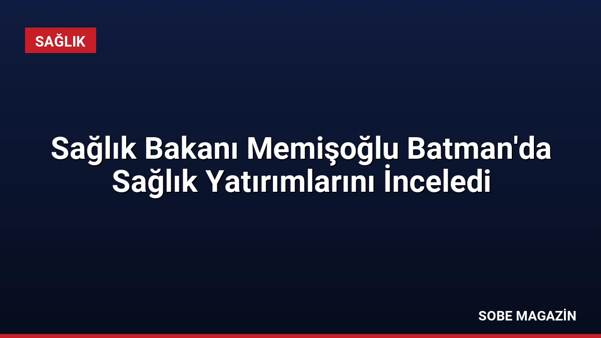 Sağlık Bakanı Memişoğlu Batman’da Sağlık Yatırımlarını İnceledi