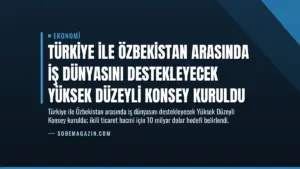 Türkiye ile Özbekistan Arasında İş Dünyasını Destekleyecek Yüksek Düzeyli Konsey Kuruldu
