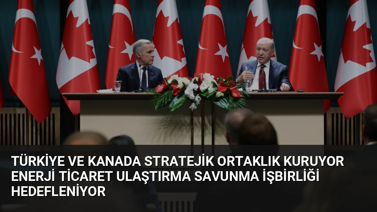 Türkiye ve Kanada Stratejik Ortaklık Kuruyor Enerji Ticaret Ulaştırma Savunma İşbirliği Hedefleniyor
