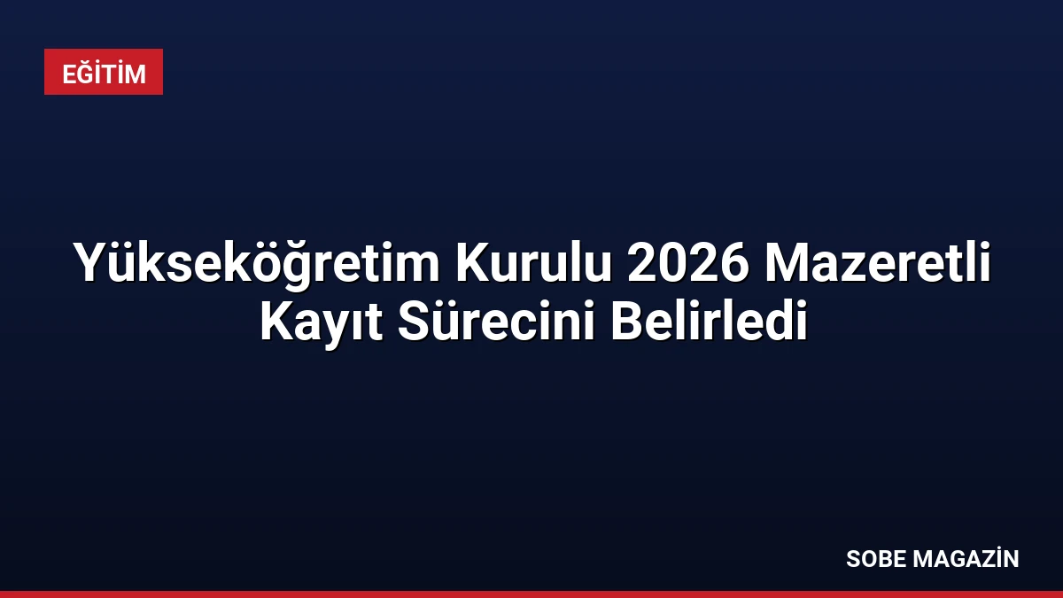 Yükseköğretim Kurulu 2026 Mazeretli Kayıt Sürecini Belirledi